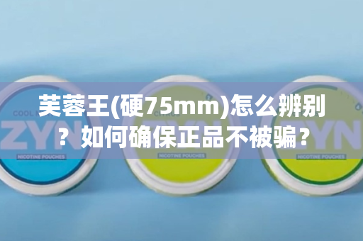 芙蓉王(硬75mm)怎么辨别？如何确保正品不被骗？